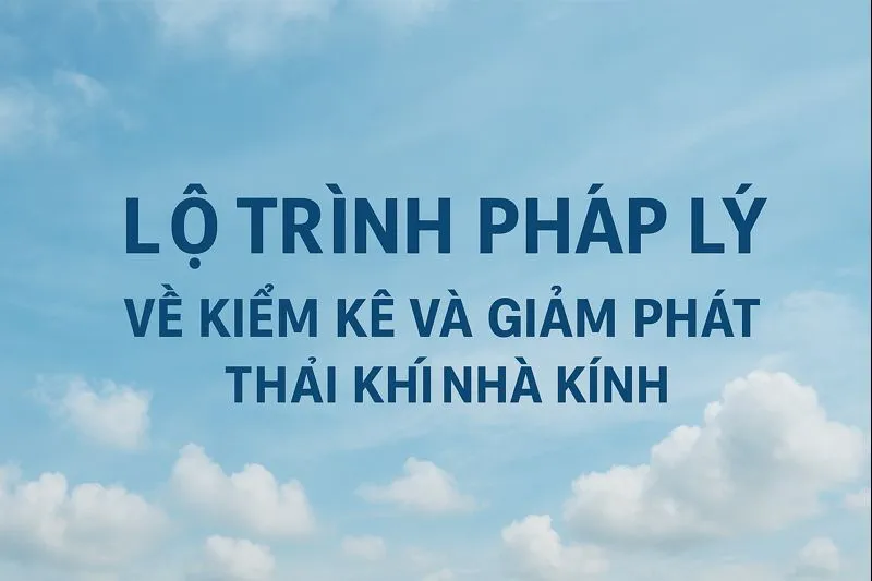[MỚI NHẤT] Lộ Trình Pháp Lý Về Kiểm Kê Và Giảm Phát Thải Khí Nhà Kính Doanh Nghiệp Cần Biết